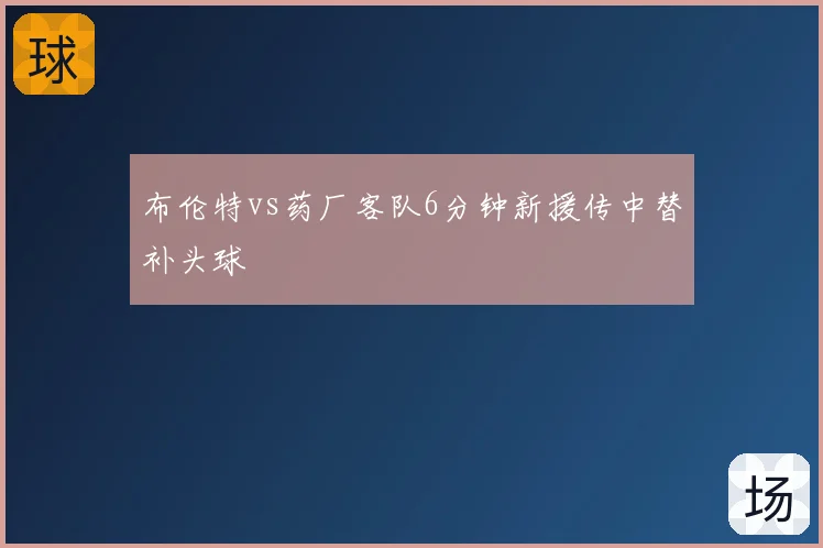 布伦特vs药厂客队6分钟新援传中替补头球
